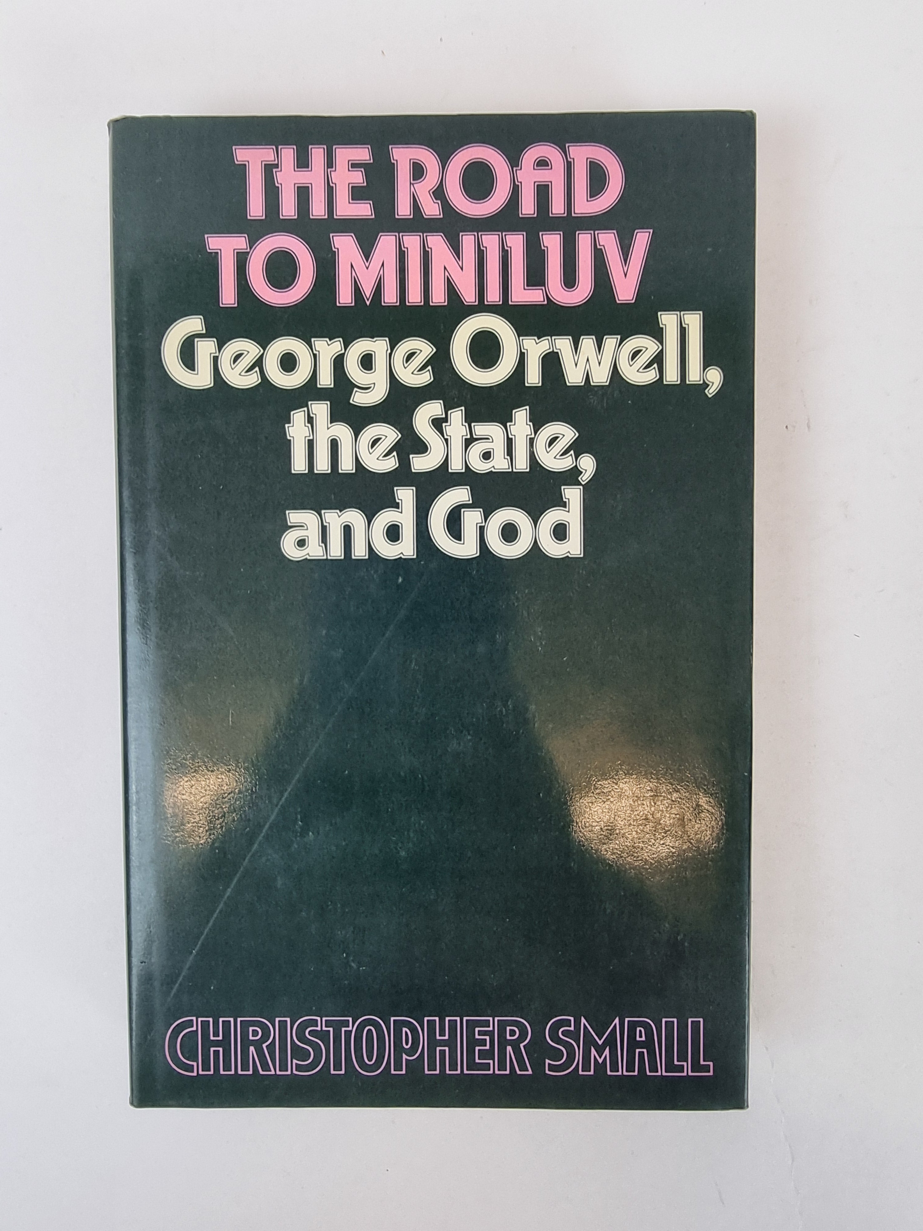The Road to Miniluv: George Orwell, the state, and God, Christopher Small — 1st USA Edition