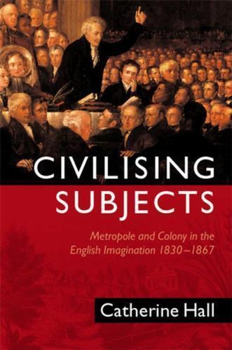 Civilising Subjects : Metropole and Colony in the English Imagination 1830