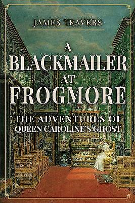 A Blackmailer at Frogmore: The Adventures of Queen Caroline's Ghost by James New